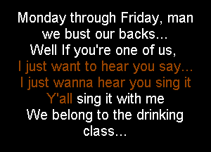 Monday through Friday, man
we bust our backs...
Well If you're one of us,

I just want to hear you say...
I just wanna hear you sing it
Y'all sing it with me
We belong to the drinking
class...