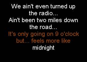 We ain't even turned up
the radio...
Ain't been two miles down
the road...
It's only going on 9 o'clock
but... feels more like
midnight