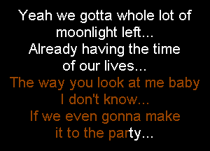 Yeah we gotta whole lot of
moonlight left...
Already having the time
of our lives...

The way you look at me baby
I don't know...

If we even gonna make
it to the party...