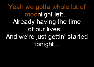 Yeah we gotta whole lot of
moonlight left...
Already having the time
of our lives...

And we're just gettin' started
tonight...