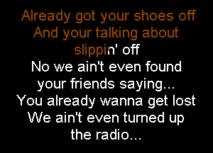 Already got your shoes off
And your talking about
slippin' off
No we ain't even found
your friends saying...
You already wanna get lost
We ain't even turned up
the radio...