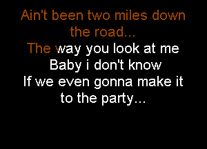 Ain't been two miles down
the road...
The way you look at me
Baby i don't know

If we even gonna make it
to the party...