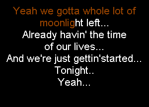 Yeah we gotta whole lot of
moonlight left...
Already havin' the time
of our lives...

And we're just gettin'started...
Tonight.

Yeah...