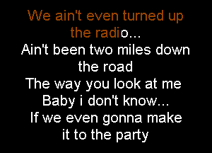 We ain't even turned up
the radio...
Ain't been two miles down
the road
The way you look at me
Baby i don't know...
If we even gonna make
it to the party