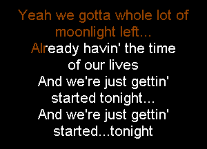 Yeah we gotta whole lot of
moonlight left...
Already havin' the time
of our lives
And we're just gettin'
started tonight...

And we're just gettin'
started...t0night