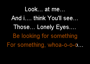 Look... at me...
And i.... think You'll see...
Those... Lonely Eyes....

Be looking for something
For something, whoa-o-o-o...