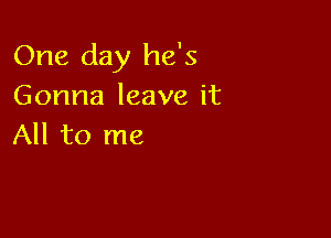 One day he's
Gonna leave it

All to me