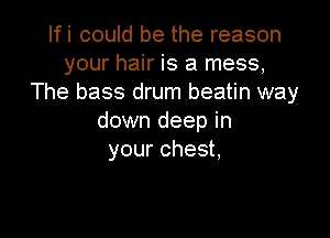 Ifi could be the reason
your hair is a mess,
The bass drum beatin way

down deep in
your chest,