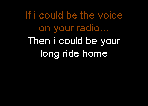 Ifi could be the voice
on your radio...
Then i could be your

long ride home