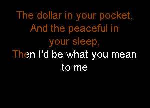 The dollar in your pocket,
And the peaceful in
your sleep,

Then I'd be what you mean
to me