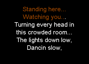 Standing here...
Watching you...
Turning every head in

this crowded room...
The lights down low,
Dancin slow,