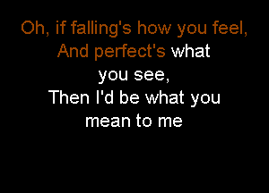 Oh, if falling's how you feel,
And perfect's what
you see,

Then I'd be what you
mean to me