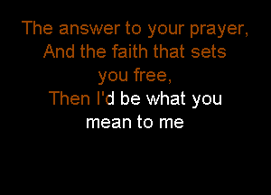 The answer to your prayer,
And the faith that sets
you free,

Then I'd be what you
mean to me