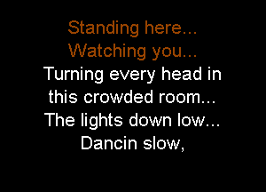 Standing here...
Watching you...
Turning every head in

this crowded room...
The lights down low...
Dancin slow,