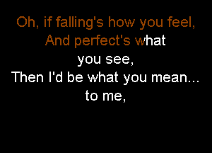 Oh, if falling's how you feel,
And perfect's what
you see,

Then I'd be what you mean...
to me,