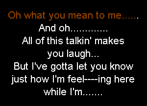 Oh what you mean to me ......
And oh .............
All of this talkin' makes
youlaugh.
But I've gotta let you know
just how I'm feeI----ing here
while I'm .......