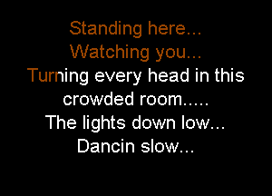 Standing here...
Watching you...
Turning every head in this

crowded room .....
The lights down low...
Dancin slow...