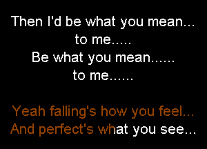 Then I'd be what you mean...
to me .....
Be what you mean ......
to me ......

Yeah falling's how you feel...
And perfect's what you see...