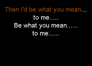 Then I'd be what you mean...
to me .....
Be what you mean ......

to me ......