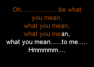 Oh .................... be what
you mean,
what you mean,

what you mean,
what you mean ...... to me .....
Hmmmmmm.