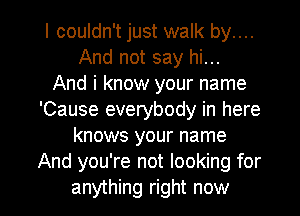 I couldn't just walk by....
And not say hi...

And i know your name
'Cause everybody in here
knows your name
And you're not looking for

anything right now I