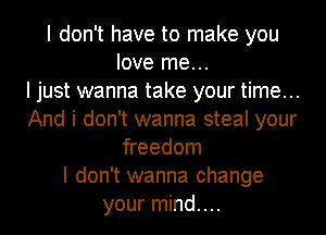 I don't have to make you
love me...

I just wanna take your time...
And i don't wanna steal your
freedom
I don't wanna change
your mind....