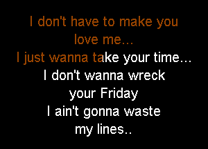 I don't have to make you
love me...
I just wanna take your time...

I don't wanna wreck
your Friday
I ain't gonna waste
my lines..