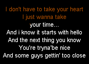 I don't have to take your heart
I just wanna take
your time...

And i know it starts with hello
And the next thing you know
You're tryna'be nice
And some guys gettin' too close