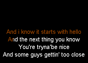 And i know it starts with hello
And the next thing you know
You're tryna'be nice
And some guys gettin' too close