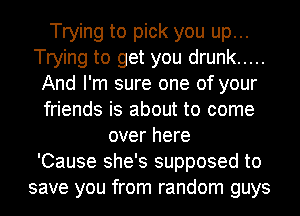 Trying to pick you up...
Trying to get you drunk .....
And I'm sure one of your
friends is about to come
over here
'Cause she's supposed to
save you from random guys