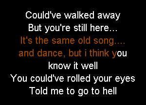 Could've walked away
But you're still here...

It's the same old song....
and dance, but i think you
know it well
You could've rolled your eyes
Told me to go to hell