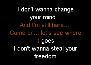 I don't wanna change
your mind...
And I'm still here...

Come on... let's see where
it goes
I don't wanna steal your
freedom