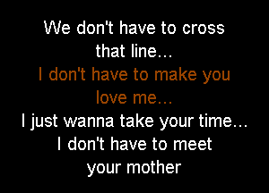 We don't have to cross
that line...
I don't have to make you
love me...
I just wanna take your time...
I don't have to meet
your mother