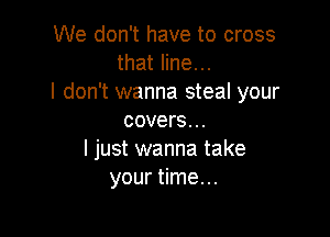 We don't have to cross
that line...
I don't wanna steal your

covers...
I just wanna take
your time. ..