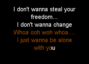 I don't wanna steal your
freedom...
I don't wanna change

Whoa ooh woh whoa....
ljust wanna be alone
with you