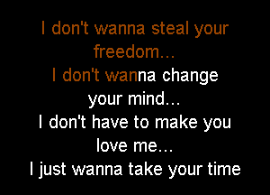 I don't wanna steal your
freedom...
I don't wanna change

your mind...
I don't have to make you
love me...
I just wanna take your time