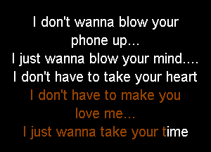 I don't wanna blow your
phone up...

I just wanna blow your mind....
I don't have to take your heart
I don't have to make you
love me...

I just wanna take your time