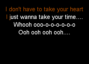 I don't have to take your heart
I just wanna take your time....
Whooh ooo-o-o-o-o-o-o

Ooh ooh ooh ooh....