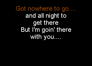 Got nowhere to go....
and all night to
get there
But I'm goin' there

with you...