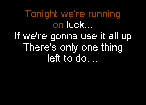 Tonight we're running
on luck...
If we're gonna use it all up
There's only one thing

left to do....