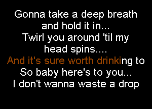 Gonna take a deep breath
and hold it in...
Twirl you around 'til my
head spins...
And it's sure worth drinking to
80 baby here's to you...
I don't wanna waste a drop