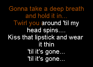 Gonna take a deep breath

and hold it in...
Twirl you around 'til my

head spins...

Kiss that lipstick and wear

it thin

'til it's gone...
'til it's gone...