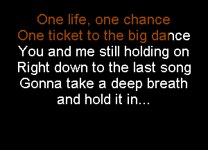 One life, one chance
One ticket to the big dance
You and me still holding on
Right down to the last song
Gonna take a deep breath

and hold it in...