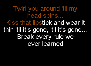 Twirl you around 'til my
head spins...

Kiss that lipstick and wear it
thin 'til it's gone, 'til it's gone...
Break every rule we
ever learned