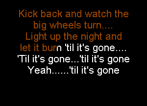 Kick back and watch the
big wheels turn....
Light up the night and
let it burn 'til it's gone...
'Til it's gone...'til it's gone
Yeah ...... 'til it's gone

g