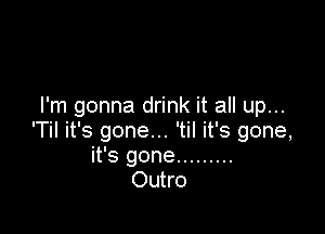 I'm gonna drink it all up...

'Til it's gone... 'til it's gone,
it's gone .........
Outro