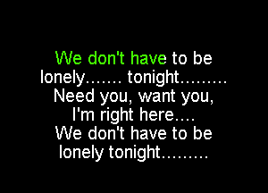 We don't have to be
lonely ....... tonight .........

Need you, want you,
I'm right here...
We don't have to be
lonely tonight .........