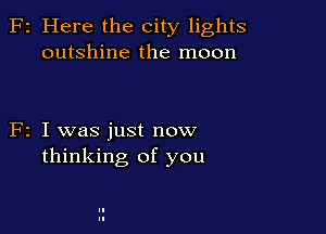 F2 Here the city lights
outshine the moon

F2 I was just now
thinking of you