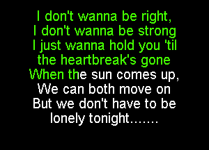 I don't wanna be right,
I don't wanna be strong
I just wanna hold you 'til
the heartbreak's gone
When the sun comes up,
We can both move on
But we don't have to be

lonely tonight ....... l