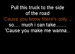 Pull this truck to the side
of the road
'Cause you know there's only...
30.... much i can take .......
'Cause you make me wanna..